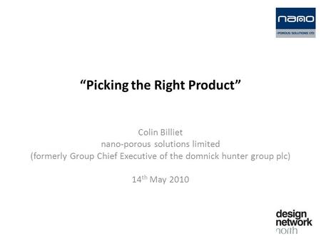 “Picking the Right Product” Colin Billiet nano-porous solutions limited (formerly Group Chief Executive of the domnick hunter group plc) 14 th May 2010.