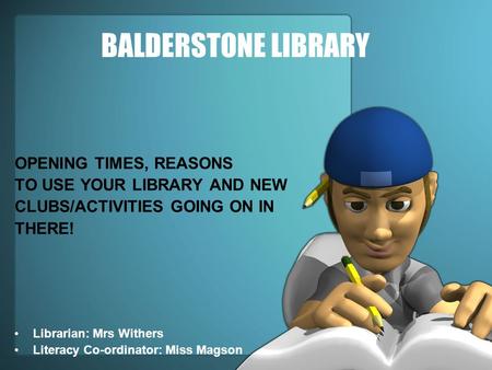 BALDERSTONE LIBRARY OPENING TIMES, REASONS TO USE YOUR LIBRARY AND NEW CLUBS/ACTIVITIES GOING ON IN THERE! Librarian: Mrs Withers Literacy Co-ordinator: