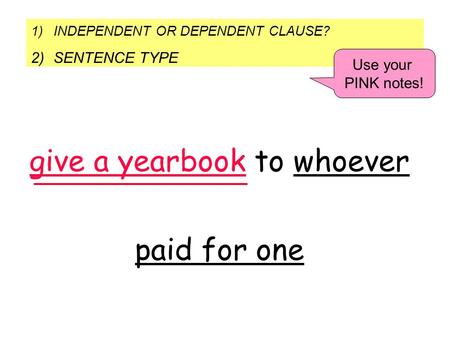 1)INDEPENDENT OR DEPENDENT CLAUSE? 2)SENTENCE TYPE Use your PINK notes! give a yearbook to whoever paid for one.