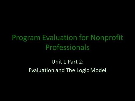 Program Evaluation for Nonprofit Professionals Unit 1 Part 2: Evaluation and The Logic Model.