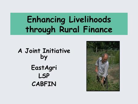 Enhancing Livelihoods through Rural Finance A Joint Initiative by EastAgri LSP CABFIN.