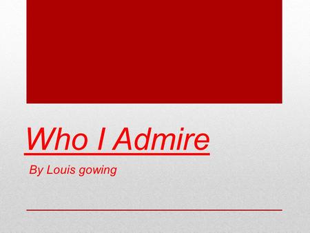 Who I Admire By Louis gowing.