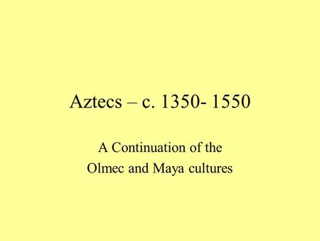 Aztecs – c. 1350- 1550 A Continuation of the Olmec and Maya cultures.