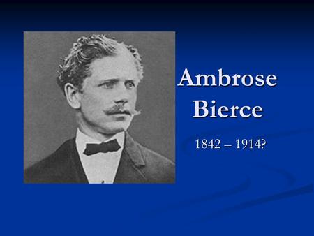 Ambrose Bierce 1842 – 1914?. Ambrose Bierce Born in Ohio; grew up in Indiana Born in Ohio; grew up in Indiana 10 th of 13 children – all had names beginning.