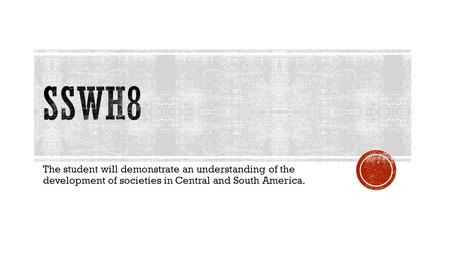 The student will demonstrate an understanding of the development of societies in Central and South America.