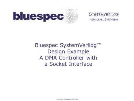 Copyright © Bluespec Inc. 2006 Bluespec SystemVerilog™ Design Example A DMA Controller with a Socket Interface.