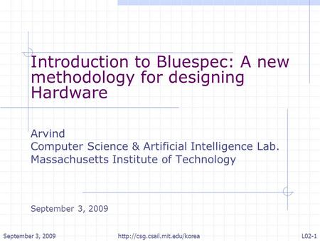 September 3, 2009L02-1http://csg.csail.mit.edu/korea Introduction to Bluespec: A new methodology for designing Hardware Arvind Computer Science & Artificial.