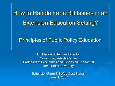 How to Handle Farm Bill Issues in an Extension Education Setting? Principles of Public Policy Education Dr. Mark A. Edelman, Director Community Vitality.