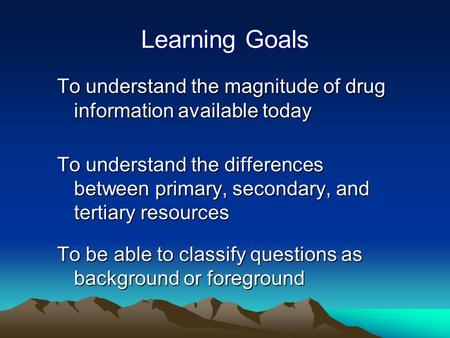 Learning Goals To understand the magnitude of drug information available today To understand the differences between primary, secondary, and tertiary resources.
