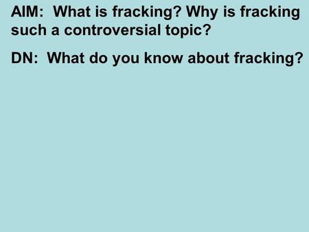 AIM: What is fracking? Why is fracking such a controversial topic? DN: What do you know about fracking?