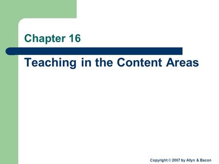 Copyright © 2007 by Allyn & Bacon Chapter 16 Teaching in the Content Areas.
