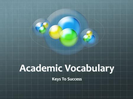 Academic Vocabulary Keys To Success. Academic Vocabulary “Acquiring academic language, the language that is used in schools, testing and in scholarly.