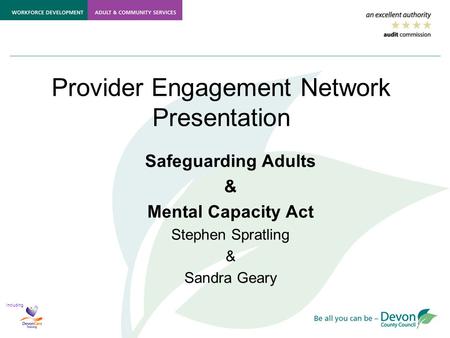 Including Provider Engagement Network Presentation Safeguarding Adults & Mental Capacity Act Stephen Spratling & Sandra Geary.