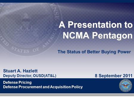 Stuart A. Hazlett Deputy Director, OUSD(AT&L) Defense Pricing Defense Procurement and Acquisition Policy A Presentation to NCMA Pentagon 8 September 2011.