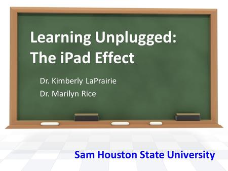 Learning Unplugged: The iPad Effect Dr. Kimberly LaPrairie Dr. Marilyn Rice Sam Houston State University.