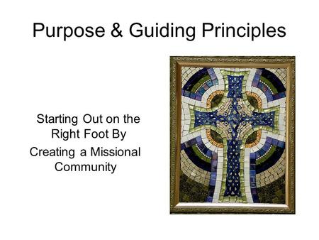 Purpose & Guiding Principles Starting Out on the Right Foot By Creating a Missional Community.