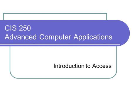 CIS 250 Advanced Computer Applications Introduction to Access.