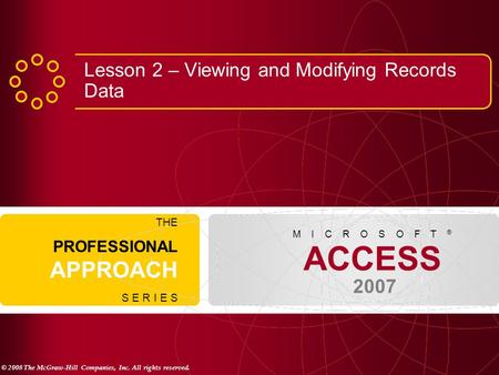 © 2008 The McGraw-Hill Companies, Inc. All rights reserved. ACCESS 2007 M I C R O S O F T ® THE PROFESSIONAL APPROACH S E R I E S Lesson 2 – Viewing and.