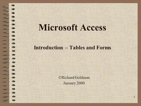 1 Microsoft Access Introduction – Tables and Forms ©Richard Goldman January 2000.