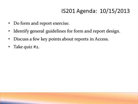 IS201 Agenda: 10/15/2013 Do form and report exercise. Identify general guidelines for form and report design. Discuss a few key points about reports in.