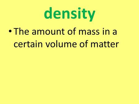 Density The amount of mass in a certain volume of matter.