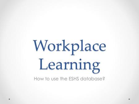 Workplace Learning How to use the ESHS database?.