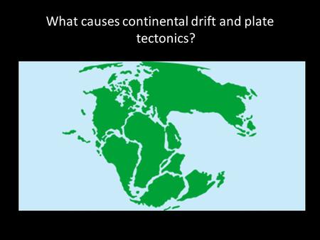 What causes continental drift and plate tectonics?
