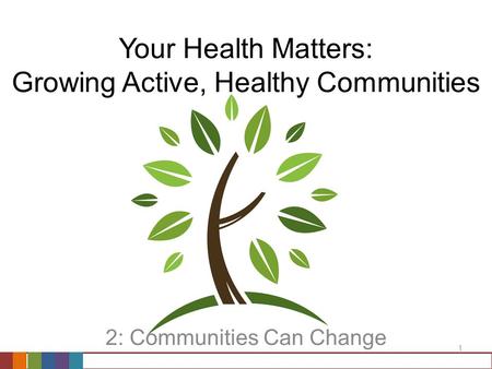 1 Your Health Matters: Growing Active, Healthy Communities 2: Communities Can Change.