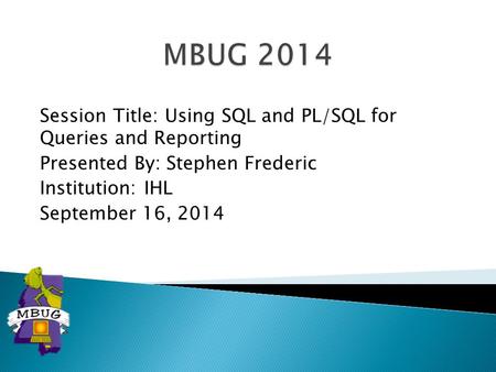 Session Title: Using SQL and PL/SQL for Queries and Reporting Presented By: Stephen Frederic Institution: IHL September 16, 2014.