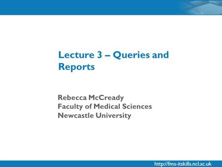 Rebecca McCready Faculty of Medical Sciences Newcastle University Lecture 3 – Queries and Reports.