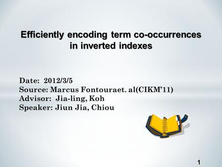 Date: 2012/3/5 Source: Marcus Fontouraet. al(CIKM’11) Advisor: Jia-ling, Koh Speaker: Jiun Jia, Chiou 1 Efficiently encoding term co-occurrences in inverted.