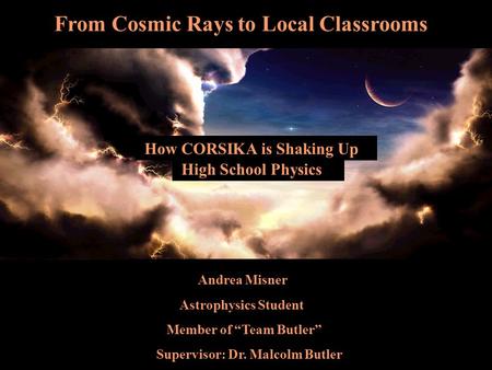 Hjdh Andrea Misner Astrophysics Student Member of “Team Butler” Supervisor: Dr. Malcolm Butler From Cosmic Rays to Local Classrooms High School Physics.