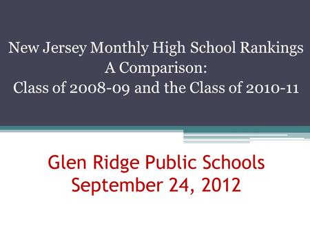 New Jersey Monthly High School Rankings A Comparison: Class of 2008-09 and the Class of 2010-11 Glen Ridge Public Schools September 24, 2012.
