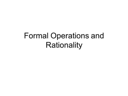 Formal Operations and Rationality. Formal Operations Using the real vs. the possible Inductive vs. deductive reasoning –Inductive: Specific to general,
