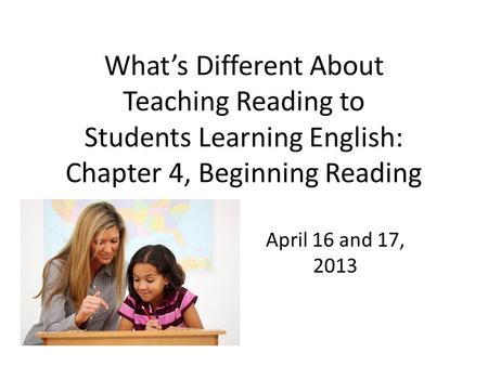 What’s Different About Teaching Reading to Students Learning English: Chapter 4, Beginning Reading April 16 and 17, 2013.