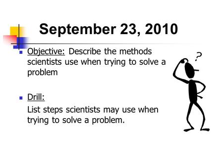September 23, 2010 Objective: Describe the methods scientists use when trying to solve a problem Drill: List steps scientists may use when trying to.