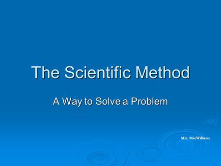 The Scientific Method A Way to Solve a Problem Mrs. MacWilliams.
