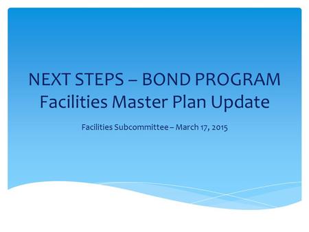NEXT STEPS – BOND PROGRAM Facilities Master Plan Update Facilities Subcommittee – March 17, 2015.