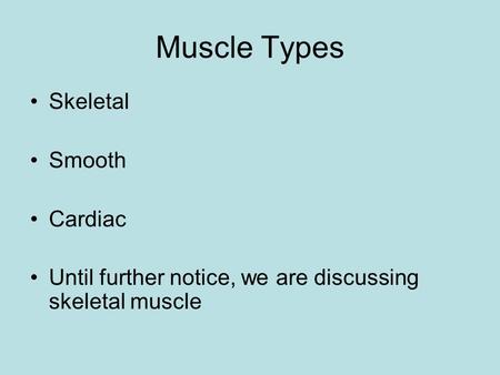 Muscle Types Skeletal Smooth Cardiac Until further notice, we are discussing skeletal muscle.