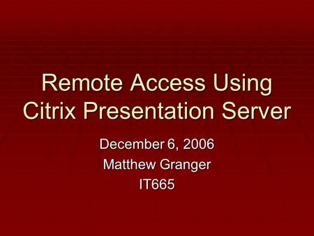 Remote Access Using Citrix Presentation Server December 6, 2006 Matthew Granger IT665.