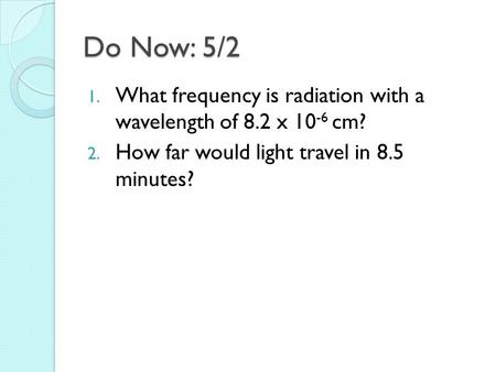 Do Now: 5/2 1. What frequency is radiation with a wavelength of 8.2 x 10 -6 cm? 2. How far would light travel in 8.5 minutes?