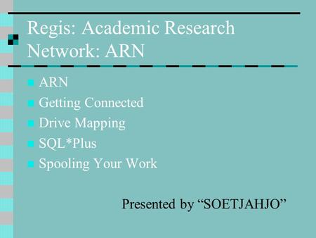 Regis: Academic Research Network: ARN ARN Getting Connected Drive Mapping SQL*Plus Spooling Your Work Presented by “SOETJAHJO”