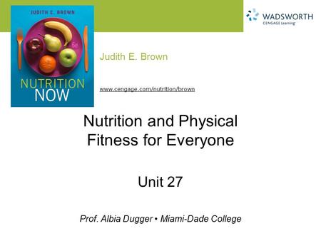 Judith E. Brown Prof. Albia Dugger Miami-Dade College www.cengage.com/nutrition/brown Nutrition and Physical Fitness for Everyone Unit 27.