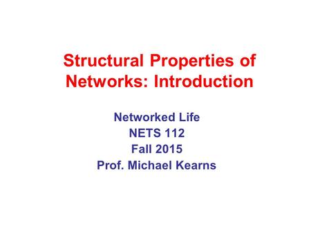 Structural Properties of Networks: Introduction Networked Life NETS 112 Fall 2015 Prof. Michael Kearns.