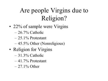 Are people Virgins due to Religion? 22% of sample were Virgins –26.7% Catholic –25.1% Protestant –45.5% Other (Nonreligious) Religion for Virgins –31.3%