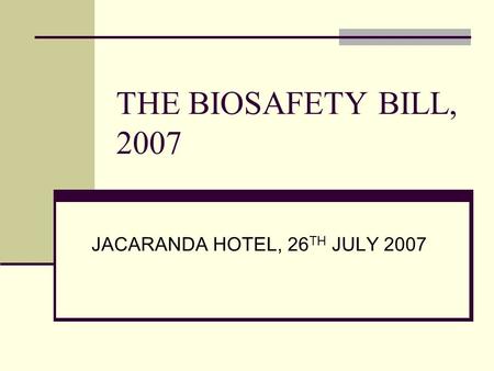 THE BIOSAFETY BILL, 2007 JACARANDA HOTEL, 26 TH JULY 2007.