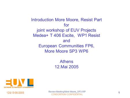 1 12&13/05/2005 Review Meeting More Moore_SP3-WP CONSORTIUM CONFIDENTIAL Introduction More Moore, Resist Part for joint workshop of EUV Projects Medea+