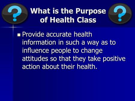 What is the Purpose of Health Class Provide accurate health information in such a way as to influence people to change attitudes so that they take positive.