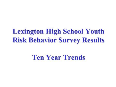 Lexington High School Youth Risk Behavior Survey Results Ten Year Trends.