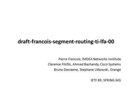 Draft-francois-segment-routing-ti-lfa-00 Pierre Francois, IMDEA Networks Institute Clarence Filsfils, Ahmed Bashandy, Cisco Systems Bruno Decraene, Stephane.